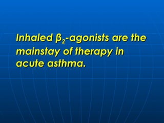 Inhaled  β 2 -agonists are the mainstay of therapy in acute asthma. 