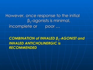 However, once response to the initial  β 2 -agonists is minimal, incomplete or  poor … COMBINATION of INHALED  β 2 -AGONIST and INHALED ANTICHOLINERGIC is RECOMMENDED 