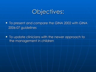 Objectives: To present and compare the GINA 2002 with GINA 2006-07 guidelines To update clinicians with the newer approach to the management in children 