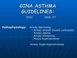 GINA ASTHMA GUIDELINES:   2002   2006 -07 Pathophysiology:   Airway Narrowing : - Airway smooth muscle contraction - Airway edema - Airway thickening - Mucus hypersecretion Airway Hyperresponsiveness 