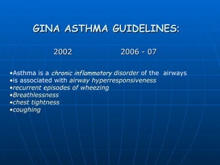 GINA ASTHMA   GUIDELINES : 2002     2006 - 07 Asthma is a  chronic inflammatory   disorder   of the  airways is associated with   airway hyperresponsiveness recurrent episodes of wheezing Breathlessness chest tightness coughing   