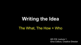 Writing the Idea 
The What, The How + Who 
AD 216: Lecture 1 
Gina Collura, Creative Director 
 