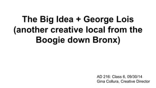 The Big Idea + George Lois 
(another creative local from the 
Boogie down Bronx) 
AD 216: Class 6, 09/30/14 
Gina Collura, Creative Director 
 