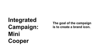 The goal of the campaign 
is to create a brand icon. 
Integrated 
Campaign: 
Mini 
Cooper 
 