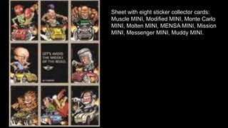Sheet with eight sticker collector cards: 
Muscle MINI, Modified MINI, Monte Carlo 
MINI, Molten MINI, MENSA MINI, Mission 
MINI, Messenger MINI, Muddy MINI. 
 