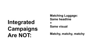 Integrated 
Campaigns 
Are NOT: 
Matching Luggage: 
Same headline 
+ 
Same visual 
Matchy, matchy, matchy 
 