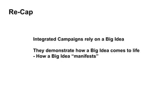 Re-Cap 
Integrated Campaigns rely on a Big Idea 
They demonstrate how a Big Idea comes to life 
- How a Big Idea “manifests” 
 