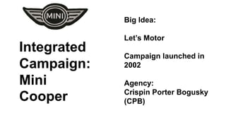 Integrated 
Campaign: 
Mini 
Cooper 
Big Idea: 
Let’s Motor 
Campaign launched in 
2002 
Agency: 
Crispin Porter Bogusky 
(CPB) 
 