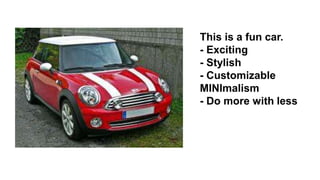 This is a fun car. 
- Exciting 
- Stylish 
- Customizable 
MINImalism 
- Do more with less 
 