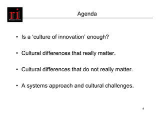 Agenda



• Is a ‘culture of innovation’ enough?

• Cultural differences that really matter.

• Cultural differences that do not really matter.

• A systems approach and cultural challenges.


                                                    4
 