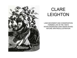 CLARE
LEIGHTON
LAND MOVEMENT AND CONSERVATION
FARMING LIFE IN THE 1940’S
WOOD ENGRAVING (END GRAIN WOOD)
NATURE WRITING/ILLUSTRATION
 