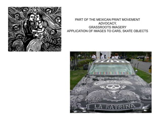 PART OF THE MEXICAN PRINT MOVEMENT
ADVOCACY,
GRASSROOTS IMAGERY
APPLICATION OF IMAGES TO CARS, SKATE OBJECTS
 