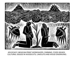 ADVOCACY, MEXICAN PRINT WORKSHOPS, FARMING, FOOD ISSUES,
CULTURAL ISSUES IN WOODCUTS, LINOCUTS AND WOOD ENGRAVING.
 