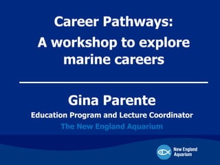 Gina Parente
Education Program and Lecture Coordinator
The New England Aquarium
Career Pathways:
A workshop to explore
marine careers
______________________
 