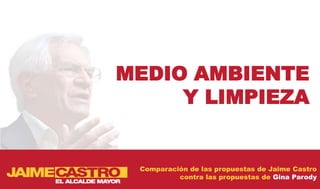 MEDIO AMBIENTE
     Y LIMPIEZA


 Comparación de las propuestas de Jaime Castro
          contra las propuestas de Gina Parody
 
