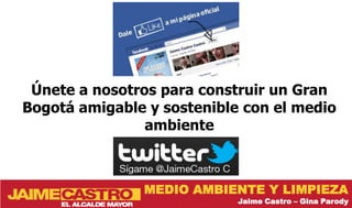 Únete a nosotros para construir un Gran
Bogotá amigable y sostenible con el medio
                ambiente



               MEDIO AMBIENTE Y LIMPIEZA
                            Jaime Castro – Gina Parody
 