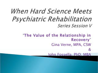 “ The Value of the Relationship in Recovery ” Gina Verne, MPA, CSW & John Fossella, PhD, MBA 