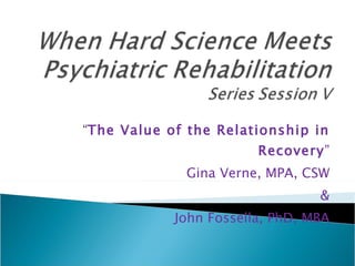 “ The Value of the Relationship in Recovery ” Gina Verne, MPA, CSW & John Fossella, PhD, MBA 