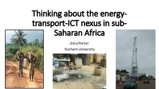 Thinking about the energy-
transport-ICT nexus in sub-
Saharan Africa
Gina Porter
Durham University
 
