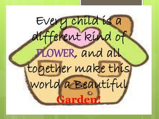 Every child is a
different kind of
FLOWER, and all
together make this
world a Beautiful
Garden!
 