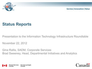 Status Reports

Presentation to the Information Technology Infrastructure Roundtable

November 22, 2012

Gina Rallis, SADM, Corporate Services
Brad Sweeney, Head, Departmental Initiatives and Analytics
 