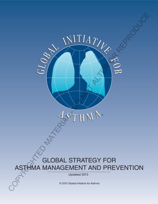 GLOBAL STRATEGY FOR
ASTHMA MANAGEMENT AND PREVENTION
Updated 2015
© 2015 Global Initiative for Asthma
COPYRIGHTED
M
ATERIAL
-DO
NOT
ALTER
OR
REPRODUCE
 