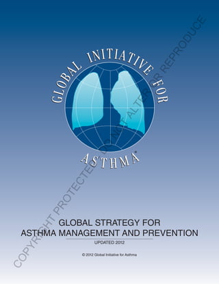 ®
GLOBAL STRATEGY FOR
ASTHMA MANAGEMENT AND PREVENTION
UPDATED 2012
© 2012 Global Initiative for Asthma
COPYRIGHT
PROTECTED
-DO
NOT
ALTER
OR
REPRODUCE
 
