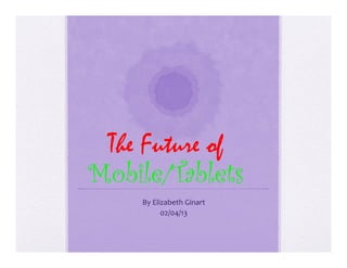 The Future of
Mobile/Tablets
    By	
  Elizabeth	
  Ginart	
  
             02/04/13	
  
 