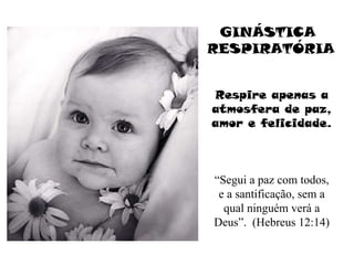 GINÁSTICA  RESPIRATÓRIA Respire apenas a atmosfera de paz, amor e felicidade. “Segui a paz com todos, e a santificação, sem a qual ninguém verá a Deus”.  (Hebreus 12:14) 