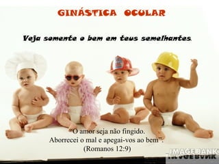 Veja somente o bem em teus semelhantes . “ O amor seja não fingido. Aborrecei o mal e apegai-vos ao bem”.  (Romanos 12:9) GINÁSTICA  OCULAR 