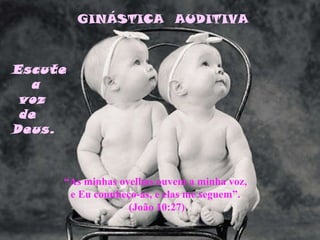 Escute a voz de Deus. “ As minhas ovelhas ouvem a minha voz, e Eu connheço-as, e elas me seguem”. (João 10:27) GINÁSTICA  AUDITIVA 