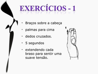 Braços sobre a cabeça palmas para cima dedos cruzados. 5 segundos extendendo cada braso para sentir uma suave tensão. 