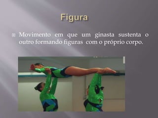  Movimento em que um ginasta sustenta o 
outro formando figuras com o próprio corpo. 
 