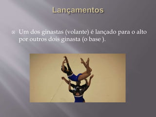  Um dos ginastas (volante) é lançado para o alto 
por outros dois ginasta (o base ). 
 