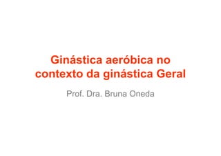Ginástica aeróbica no
contexto da ginástica Geral
     Prof. Dra. Bruna Oneda
 