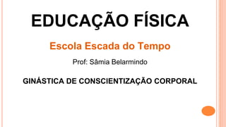 EDUCAÇÃO FÍSICA
Escola Escada do Tempo
Prof: Sâmia Belarmindo
GINÁSTICA DE CONSCIENTIZAÇÃO CORPORAL
 