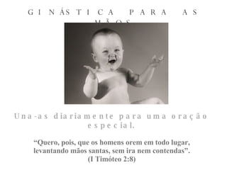 GINÁSTICA PARA AS MÃOS Una-as diariamente para uma oração especial. “ Quero, pois, que os homens orem em todo lugar, levantando mãos santas, sem ira nem contendas”. (I Timóteo 2:8) 