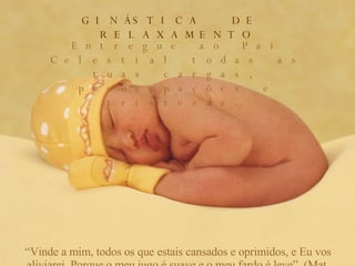 GINÁSTICA  DE  RELAXAMENTO Entregue ao Pai Celestial todas as tuas cargas, preocupações e tristezas. “ Vinde a mim, todos os que estais cansados e oprimidos, e Eu vos aliviarei. Porque o meu jugo é suave e o meu fardo é leve”. (Mat. 11:28,30) 