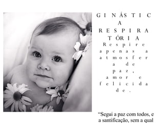 GINÁSTICA  RESPIRATÓRIA Respire apenas a atmosfera de paz, amor e felicidade. “Segui a paz com todos, e a santificação, sem a qual ninguém verá a Deus”.  (Hebreus 12:14) 