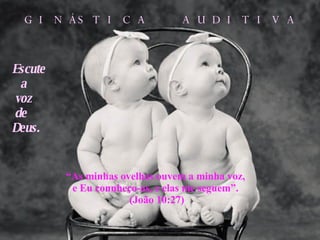 Escute a voz de Deus. “ As minhas ovelhas ouvem a minha voz, e Eu connheço-as, e elas me seguem”. (João 10:27) GINÁSTICA  AUDITIVA 