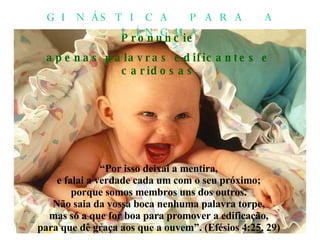 Pronuncie apenas palavras edificantes e caridosas “ Por isso deixai a mentira, e falai a verdade cada um com o seu próximo; porque somos membros uns dos outros. Não saia da vossa boca nenhuma palavra torpe, mas só a que for boa para promover a edificação, para que dê graça aos que a ouvem”. (Efésios 4:25, 29) GINÁSTICA PARA A LÍNGUA 