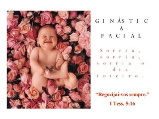 Sorria, sorria, sorria o dia inteiro. “ Regozijai-vos sempre.” I Tess. 5:16 GINÁSTICA FACIAL 