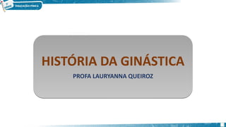 HISTÓRIA DA GINÁSTICA
PROFA LAURYANNA QUEIROZ
2
 