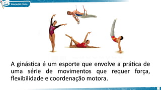 A ginástica é um esporte que envolve a prática de
uma série de movimentos que requer força,
flexibilidade e coordenação motora.
3
 