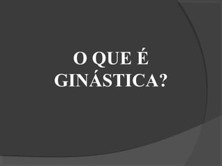 O QUE É
GINÁSTICA?
 