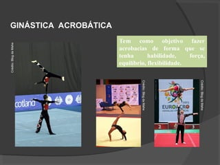 GINÁSTICA ACROBÁTICA
Tem como objetivo fazer
acrobacias de forma que se
tenha habilidade, força,
equilíbrio, flexibilidade.
Crédito:
Blog
da
Mahe
Crédito:
Blog
da
Mahe
Crédito:
Blog
da
Mahe
 
