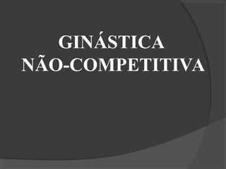 GINÁSTICA
NÃO-COMPETITIVA
 