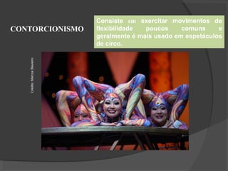 CONTORCIONISMO
Consiste em exercitar movimentos de
flexibilidade poucos comuns e
geralmente é mais usado em espetáculos
de circo.
Crédito:
Marcos
Slavieiro
 