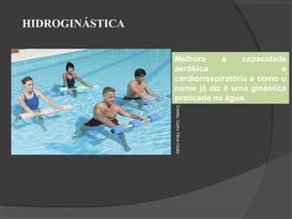 HIDROGINÁSTICA
Melhora a capacidade
aeróbica e
cardiorrespiratória e como o
nome já diz é uma ginástica
praticada na água.
Crédito:
Cariru
Tênis
Clube
 