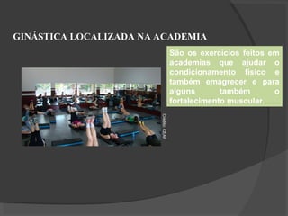 GINÁSTICA LOCALIZADA NA ACADEMIA
São os exercícios feitos em
academias que ajudar o
condicionamento físico e
também emagrecer e para
alguns também o
fortalecimento muscular.
Crédito:
CEAF
 